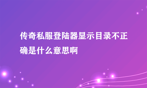 传奇私服登陆器显示目录不正确是什么意思啊