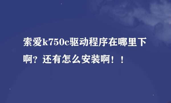 索爱k750c驱动程序在哪里下啊？还有怎么安装啊！！