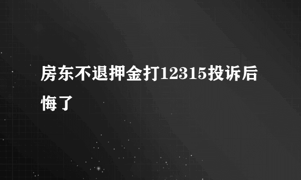 房东不退押金打12315投诉后悔了