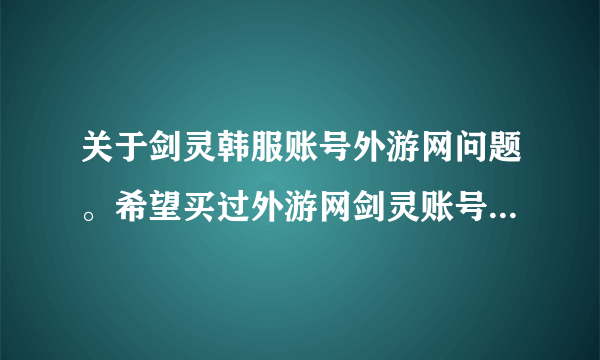 关于剑灵韩服账号外游网问题。希望买过外游网剑灵账号的人帮帮忙~