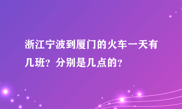 浙江宁波到厦门的火车一天有几班？分别是几点的？