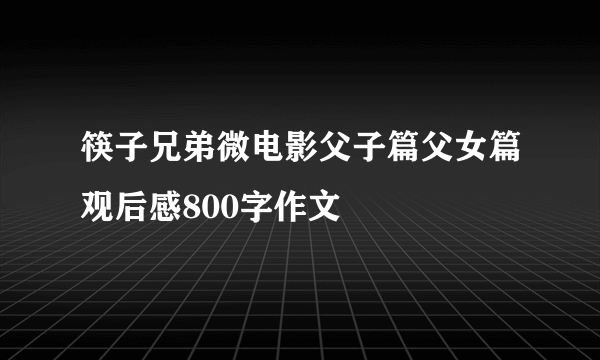 筷子兄弟微电影父子篇父女篇观后感800字作文