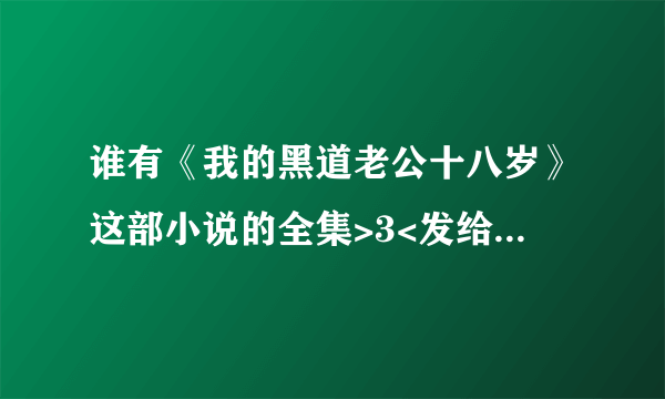 谁有《我的黑道老公十八岁》这部小说的全集>3<发给陌陌好不好!!! 急求qw 【发到陌陌贴吧ID: