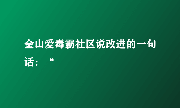 金山爱毒霸社区说改进的一句话：“