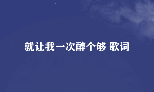 就让我一次醉个够 歌词