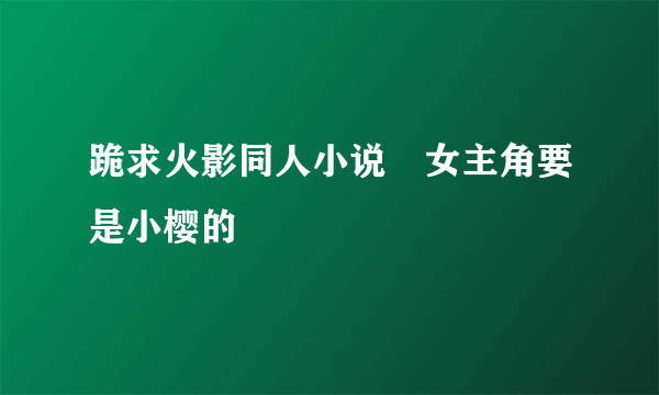 跪求火影同人小说 女主角要是小樱的