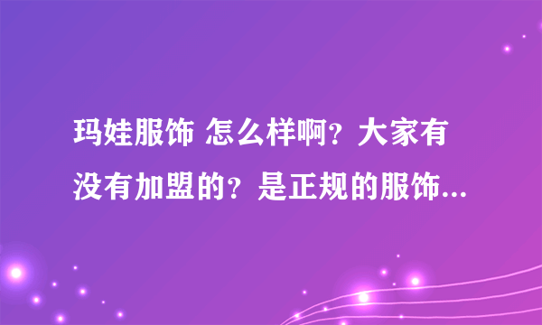 玛娃服饰 怎么样啊？大家有没有加盟的？是正规的服饰加盟企业吗？谢谢