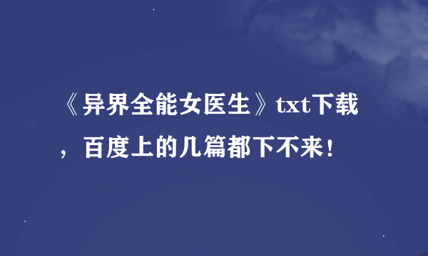 《异界全能女医生》txt下载，百度上的几篇都下不来！