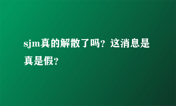 sjm真的解散了吗？这消息是真是假？