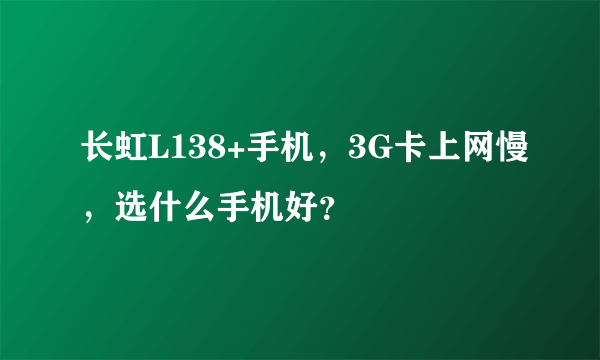 长虹L138+手机，3G卡上网慢，选什么手机好？