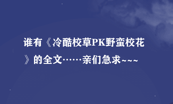 谁有《冷酷校草PK野蛮校花》的全文……亲们急求~~~