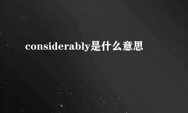 considerably是什么意思