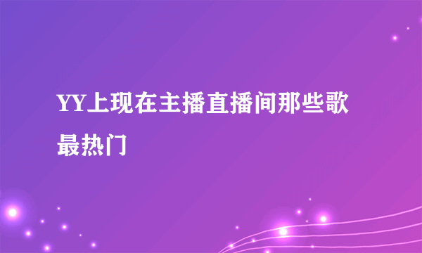 YY上现在主播直播间那些歌最热门