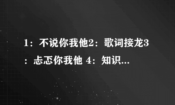 1：不说你我他2：歌词接龙3：忐忑你我他 4：知识大问答5：一起猜数字 这些游戏肿么玩？