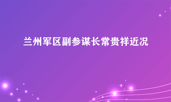 兰州军区副参谋长常贵祥近况