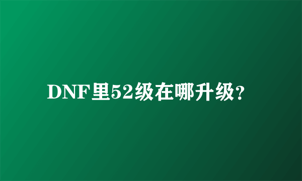 DNF里52级在哪升级？