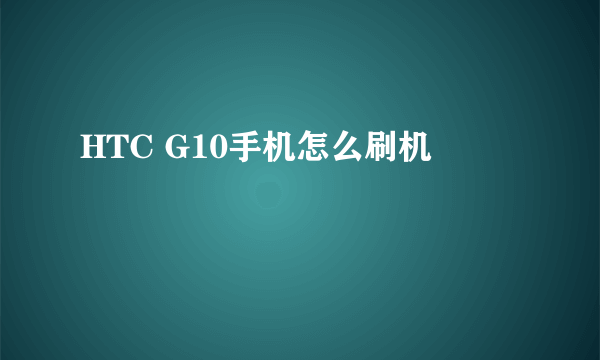 HTC G10手机怎么刷机