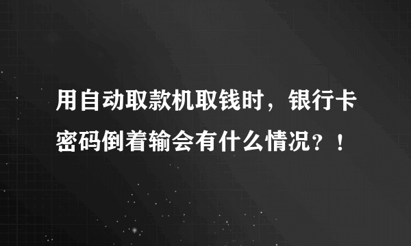 用自动取款机取钱时，银行卡密码倒着输会有什么情况？！