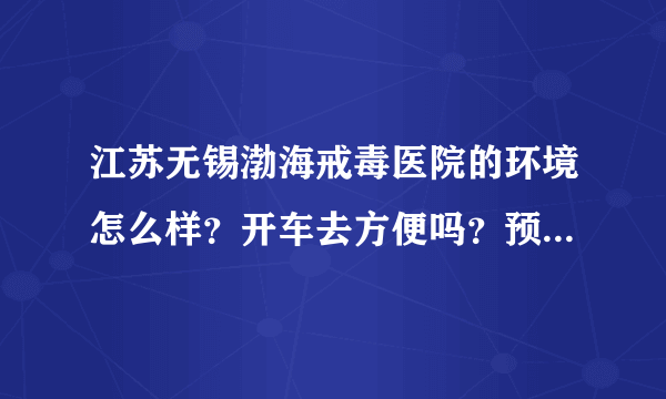 江苏无锡渤海戒毒医院的环境怎么样？开车去方便吗？预约简单么？