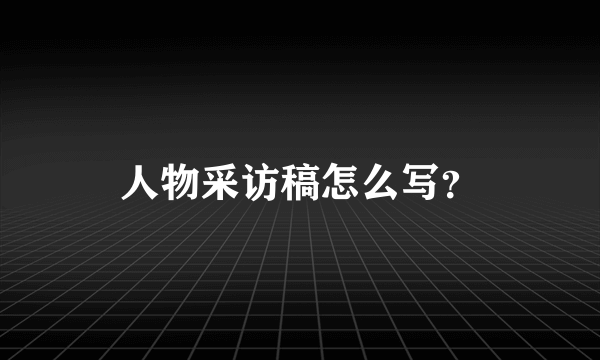 人物采访稿怎么写？