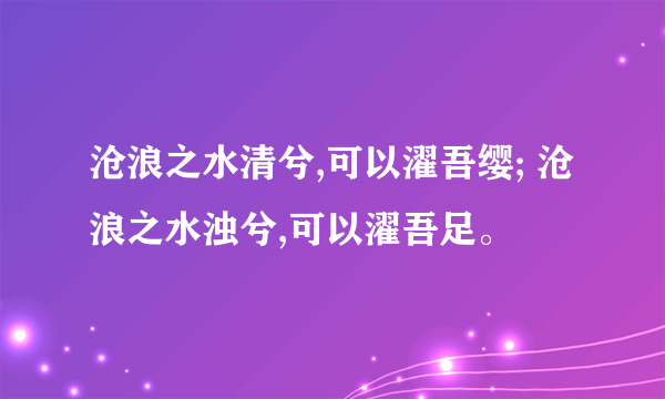 沧浪之水清兮,可以濯吾缨; 沧浪之水浊兮,可以濯吾足。