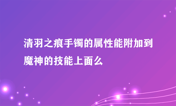 清羽之痕手镯的属性能附加到魔神的技能上面么