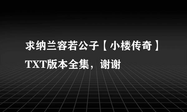 求纳兰容若公子【小楼传奇】TXT版本全集，谢谢