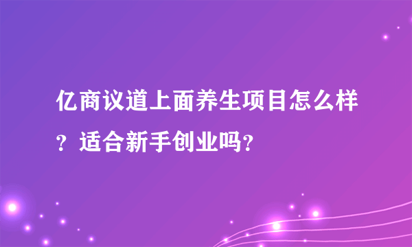 亿商议道上面养生项目怎么样？适合新手创业吗？