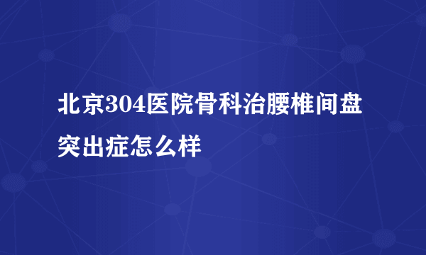 北京304医院骨科治腰椎间盘突出症怎么样