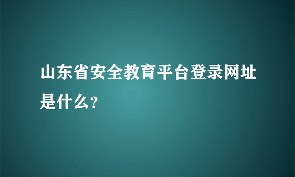 山东省安全教育平台登录网址是什么？