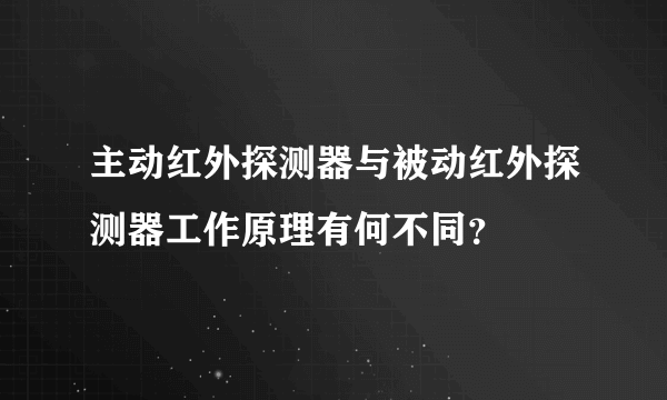 主动红外探测器与被动红外探测器工作原理有何不同？