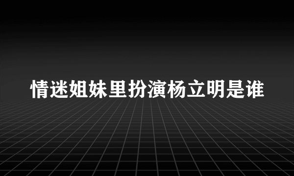 情迷姐妹里扮演杨立明是谁