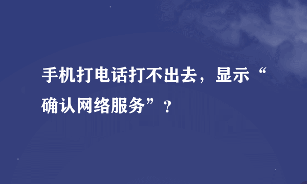 手机打电话打不出去，显示“确认网络服务”？