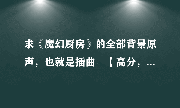 求《魔幻厨房》的全部背景原声，也就是插曲。【高分，可追加悬赏】