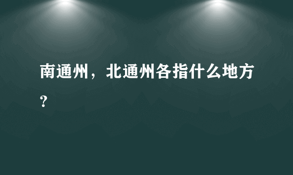 南通州，北通州各指什么地方？