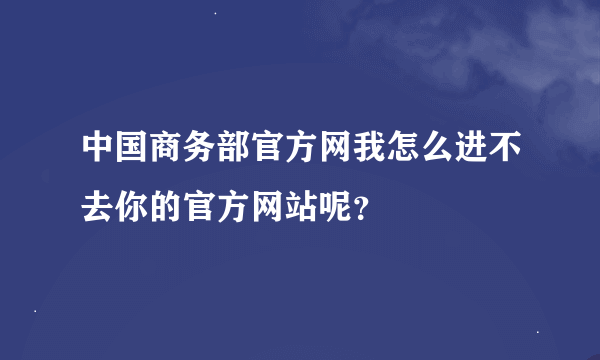 中国商务部官方网我怎么进不去你的官方网站呢？