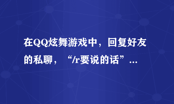 在QQ炫舞游戏中，回复好友的私聊，“/r要说的话”我试过很多次了，但是还是不行？为什么？