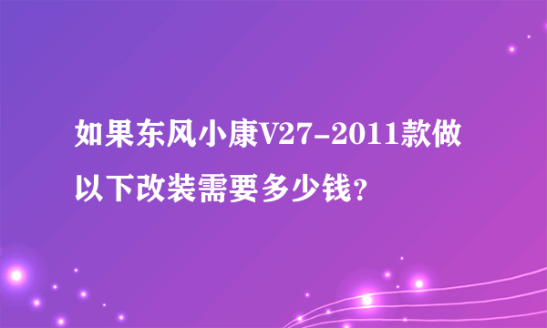 如果东风小康V27-2011款做以下改装需要多少钱？