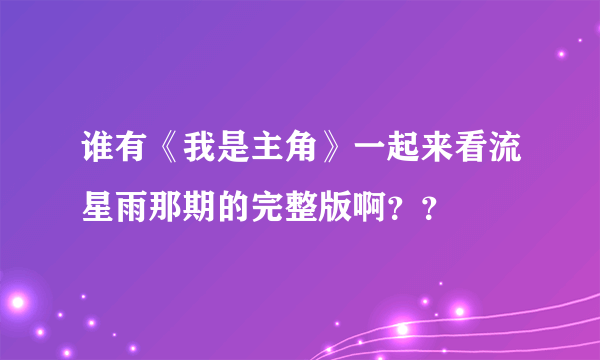 谁有《我是主角》一起来看流星雨那期的完整版啊？？