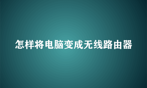 怎样将电脑变成无线路由器