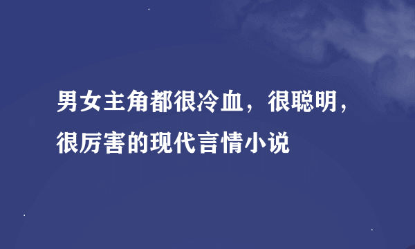 男女主角都很冷血，很聪明，很厉害的现代言情小说