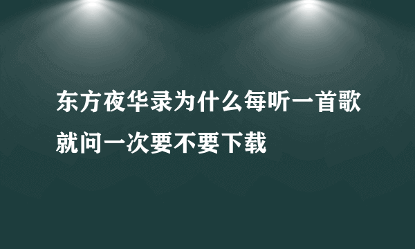 东方夜华录为什么每听一首歌就问一次要不要下载