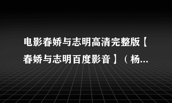 电影春娇与志明高清完整版【春娇与志明百度影音】（杨幂主演）春娇与志明下载