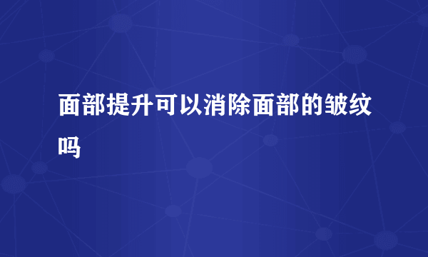 面部提升可以消除面部的皱纹吗