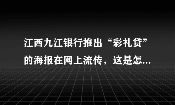 江西九江银行推出“彩礼贷”的海报在网上流传，这是怎么回事？