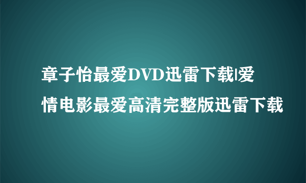 章子怡最爱DVD迅雷下载|爱情电影最爱高清完整版迅雷下载