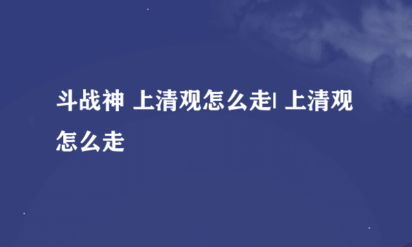 斗战神 上清观怎么走| 上清观怎么走