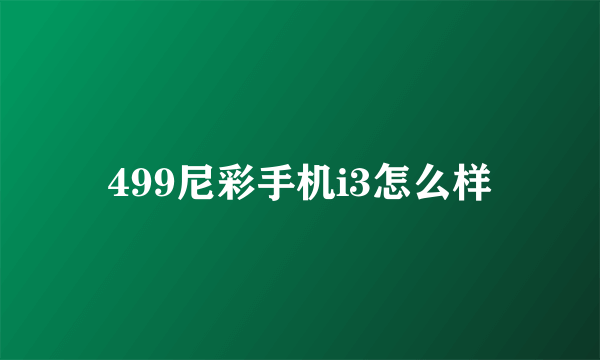 499尼彩手机i3怎么样