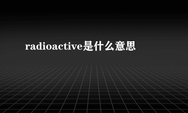 radioactive是什么意思