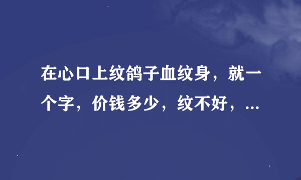 在心口上纹鸽子血纹身，就一个字，价钱多少，纹不好，最危险的后果是什么？因为我想纹了